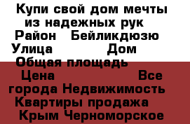 Купи свой дом мечты из надежных рук! › Район ­ Бейликдюзю › Улица ­ 1 250 › Дом ­ 12 › Общая площадь ­ 104 › Цена ­ 260 292 000 - Все города Недвижимость » Квартиры продажа   . Крым,Черноморское